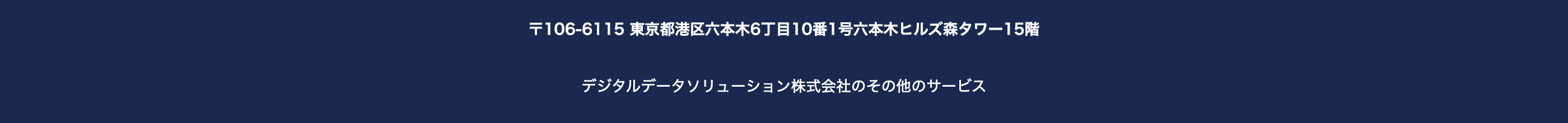 〒106-6115 東京都港区六本木6丁目10番1号六本木ヒルズ森タワー15階
デジタルデータソリューション株式会社のその他のサービス
