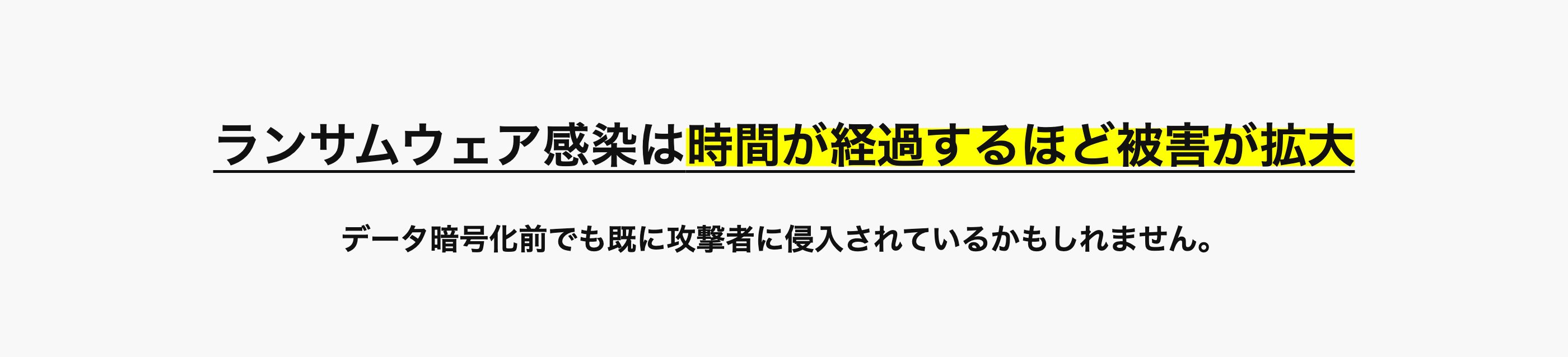 ランサムウェア感染は時間が経過するほど被害が拡大
データ暗号化前でも既に攻撃者に侵入されているかもしれません。